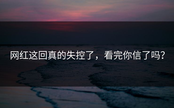 网红这回真的失控了，看完你信了吗？