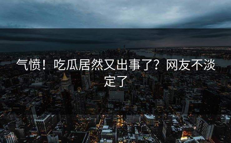 气愤！吃瓜居然又出事了？网友不淡定了