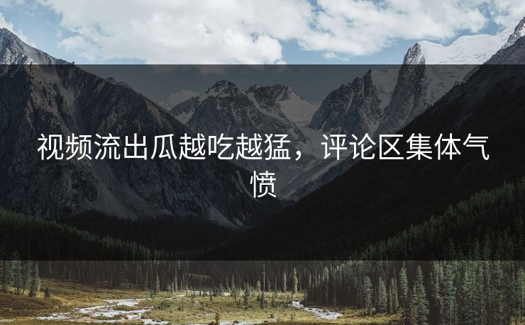 视频流出瓜越吃越猛，评论区集体气愤
