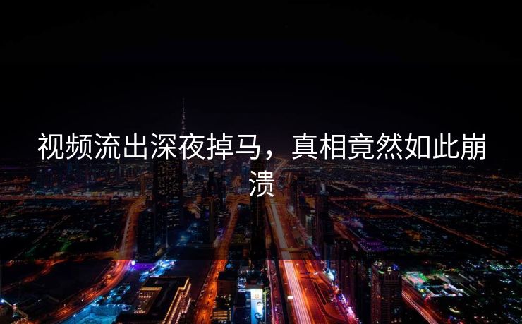 视频流出深夜掉马，真相竟然如此崩溃