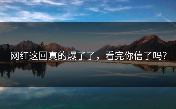 网红这回真的爆了了，看完你信了吗？