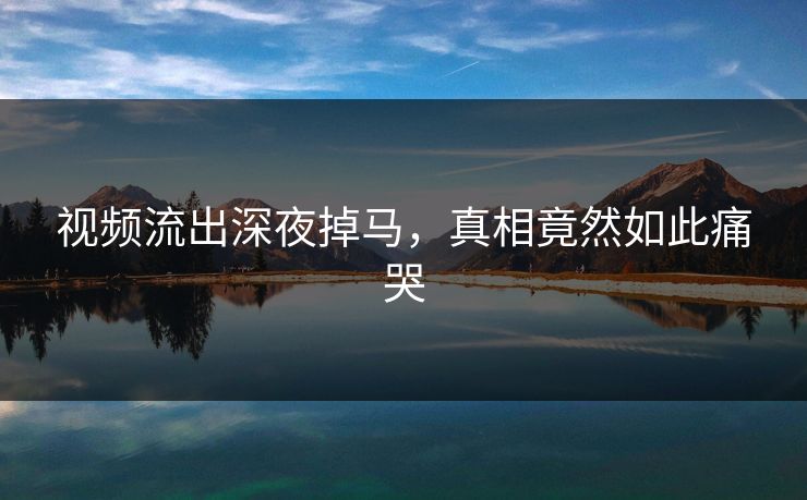 视频流出深夜掉马，真相竟然如此痛哭