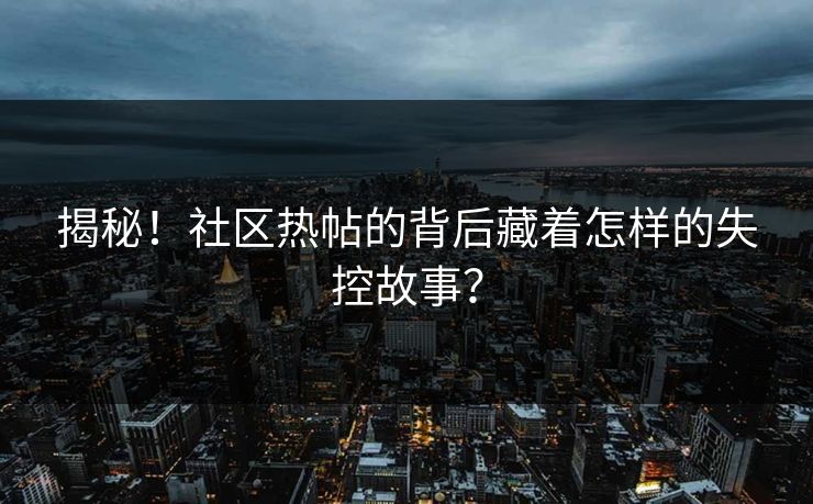 揭秘！社区热帖的背后藏着怎样的失控故事？