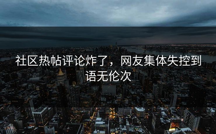 社区热帖评论炸了，网友集体失控到语无伦次
