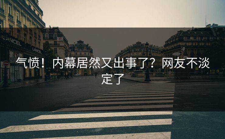 气愤！内幕居然又出事了？网友不淡定了