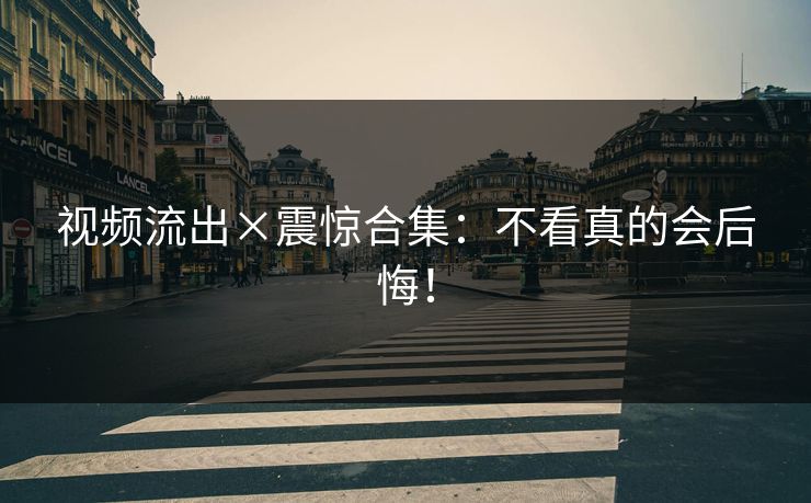 视频流出×震惊合集：不看真的会后悔！