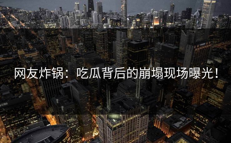 网友炸锅：吃瓜背后的崩塌现场曝光！