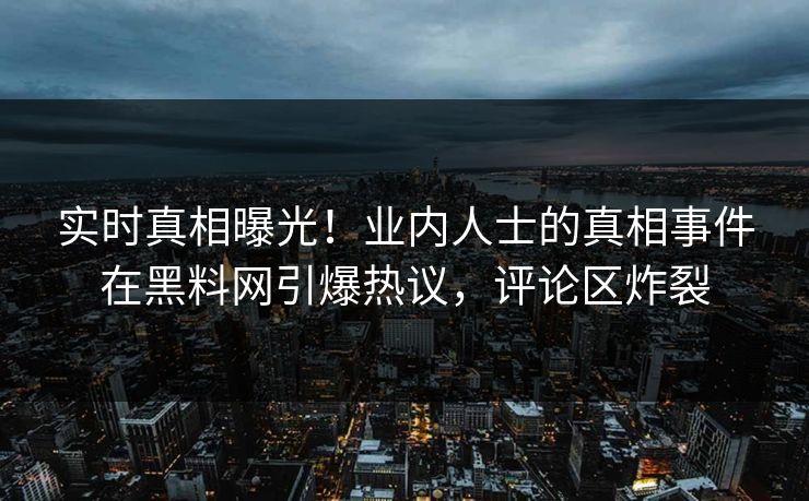 实时真相曝光！业内人士的真相事件在黑料网引爆热议，评论区炸裂