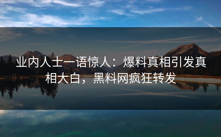 业内人士一语惊人：爆料真相引发真相大白，黑料网疯狂转发