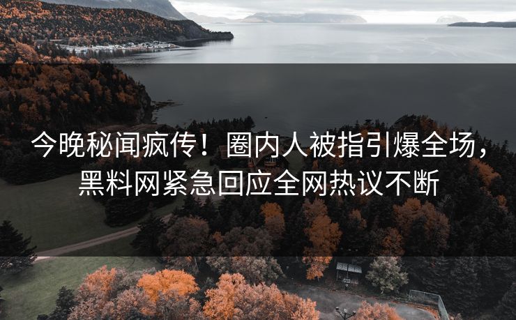 今晚秘闻疯传！圈内人被指引爆全场，黑料网紧急回应全网热议不断