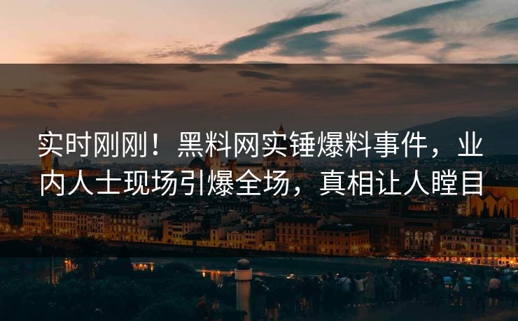 实时刚刚！黑料网实锤爆料事件，业内人士现场引爆全场，真相让人瞠目
