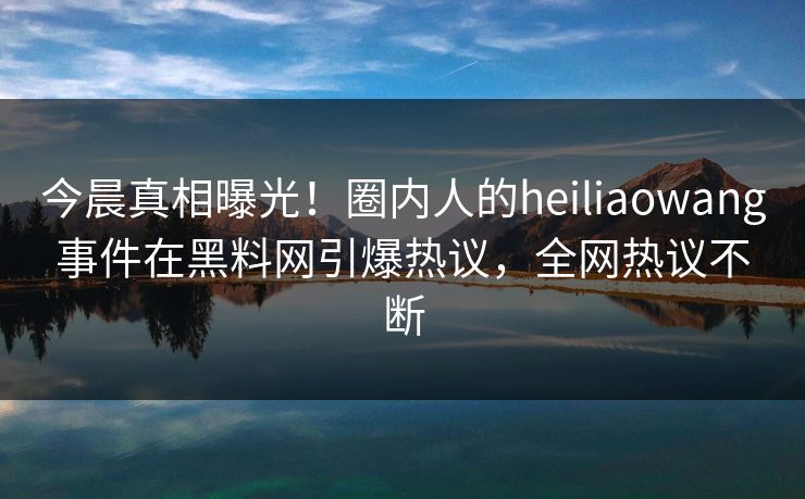 今晨真相曝光！圈内人的heiliaowang事件在黑料网引爆热议，全网热议不断