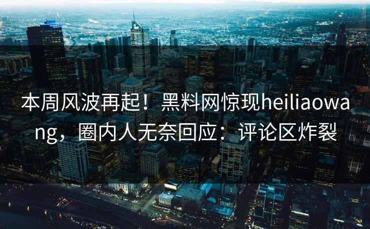 本周风波再起！黑料网惊现heiliaowang，圈内人无奈回应：评论区炸裂