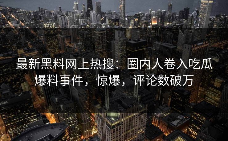 最新黑料网上热搜：圈内人卷入吃瓜爆料事件，惊爆，评论数破万