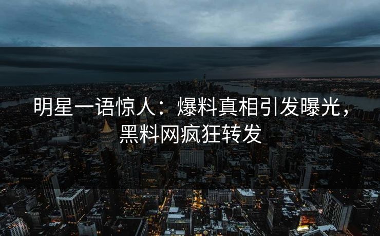 明星一语惊人：爆料真相引发曝光，黑料网疯狂转发