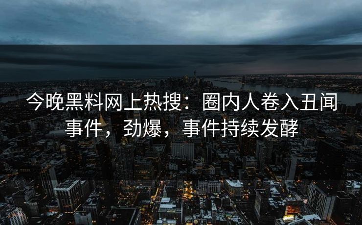 今晚黑料网上热搜：圈内人卷入丑闻事件，劲爆，事件持续发酵