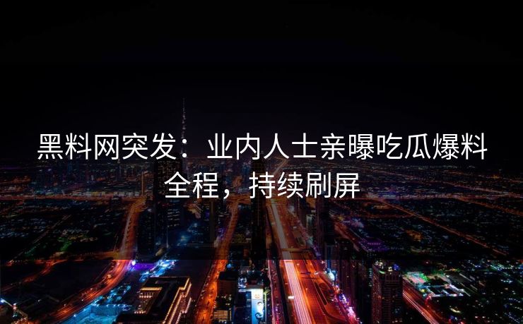 黑料网突发：业内人士亲曝吃瓜爆料全程，持续刷屏