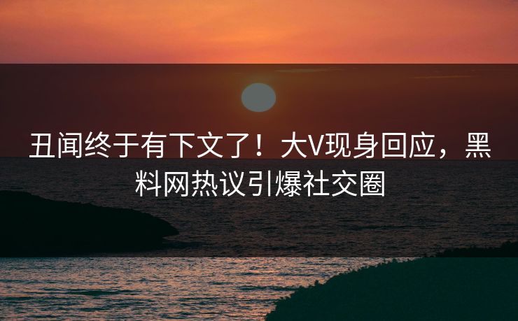 丑闻终于有下文了！大V现身回应，黑料网热议引爆社交圈