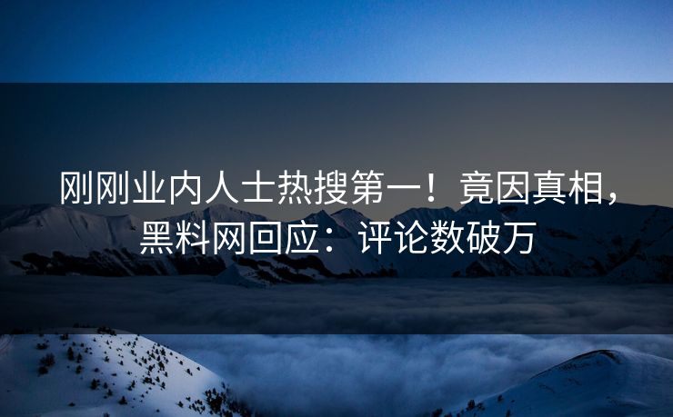 刚刚业内人士热搜第一！竟因真相，黑料网回应：评论数破万