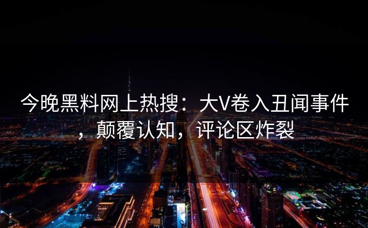 今晚黑料网上热搜：大V卷入丑闻事件，颠覆认知，评论区炸裂