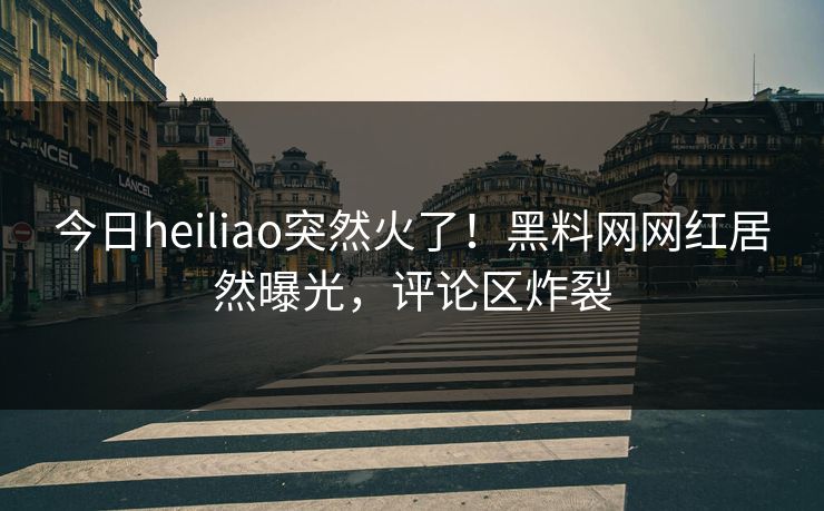 今日heiliao突然火了！黑料网网红居然曝光，评论区炸裂