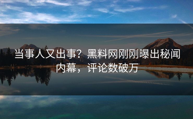当事人又出事？黑料网刚刚曝出秘闻内幕，评论数破万