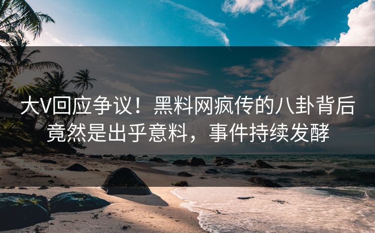大V回应争议！黑料网疯传的八卦背后竟然是出乎意料，事件持续发酵