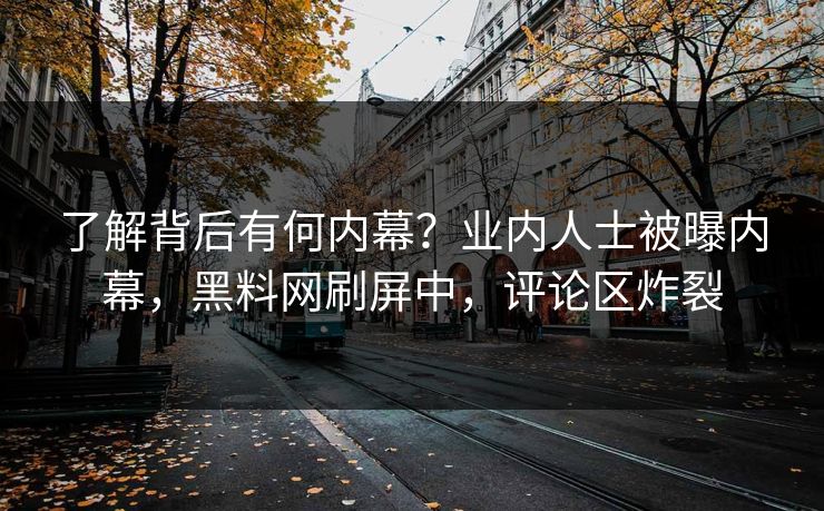 了解背后有何内幕？业内人士被曝内幕，黑料网刷屏中，评论区炸裂