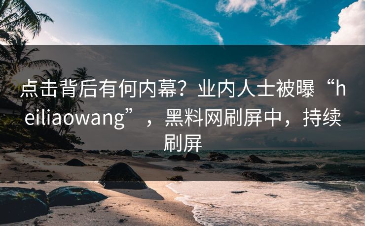 点击背后有何内幕？业内人士被曝“heiliaowang”，黑料网刷屏中，持续刷屏