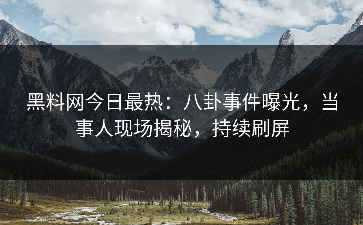 黑料网今日最热：八卦事件曝光，当事人现场揭秘，持续刷屏