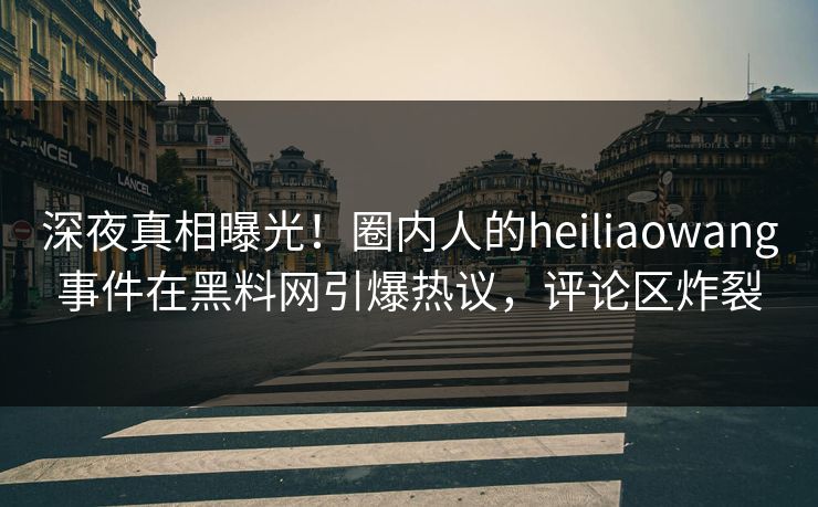 深夜真相曝光！圈内人的heiliaowang事件在黑料网引爆热议，评论区炸裂