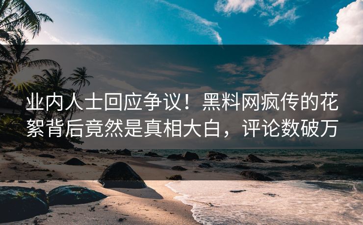 业内人士回应争议！黑料网疯传的花絮背后竟然是真相大白，评论数破万