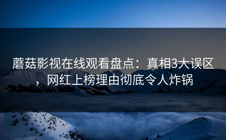 蘑菇影视在线观看盘点：真相3大误区，网红上榜理由彻底令人炸锅