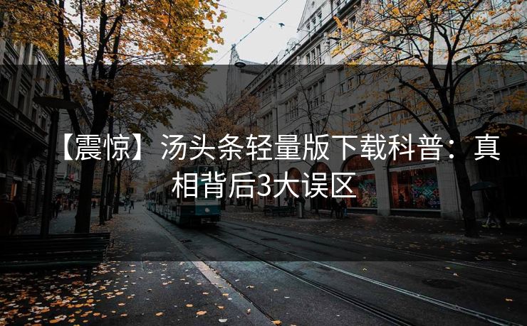 【震惊】汤头条轻量版下载科普：真相背后3大误区