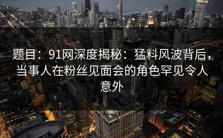 题目：91网深度揭秘：猛料风波背后，当事人在粉丝见面会的角色罕见令人意外
