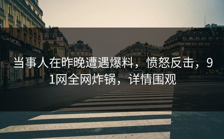 当事人在昨晚遭遇爆料，愤怒反击，91网全网炸锅，详情围观