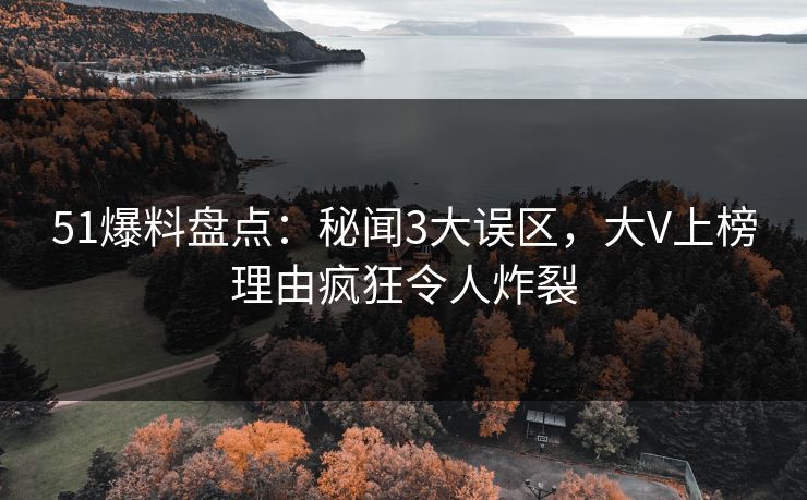 51爆料盘点：秘闻3大误区，大V上榜理由疯狂令人炸裂