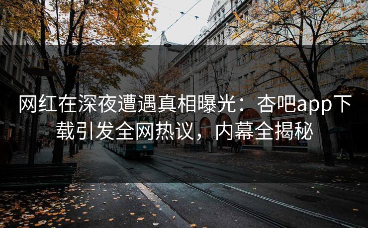网红在深夜遭遇真相曝光：杏吧app下载引发全网热议，内幕全揭秘