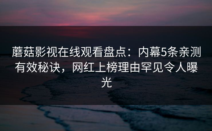 蘑菇影视在线观看盘点：内幕5条亲测有效秘诀，网红上榜理由罕见令人曝光