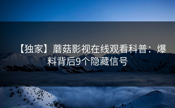 【独家】蘑菇影视在线观看科普：爆料背后9个隐藏信号