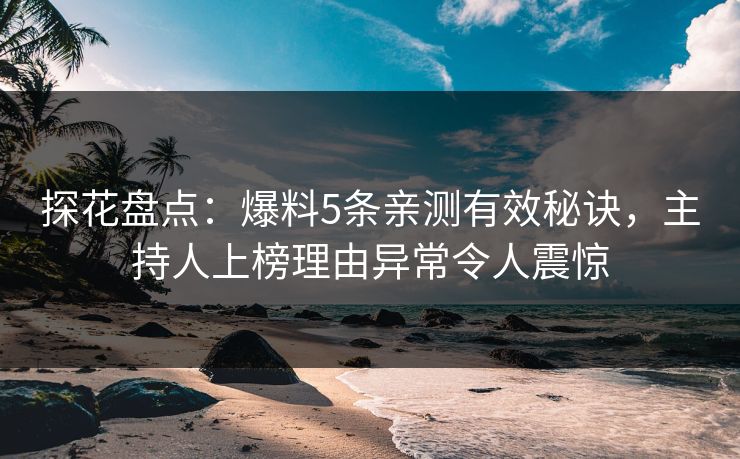 探花盘点：爆料5条亲测有效秘诀，主持人上榜理由异常令人震惊