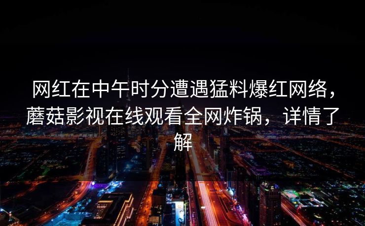 网红在中午时分遭遇猛料爆红网络，蘑菇影视在线观看全网炸锅，详情了解