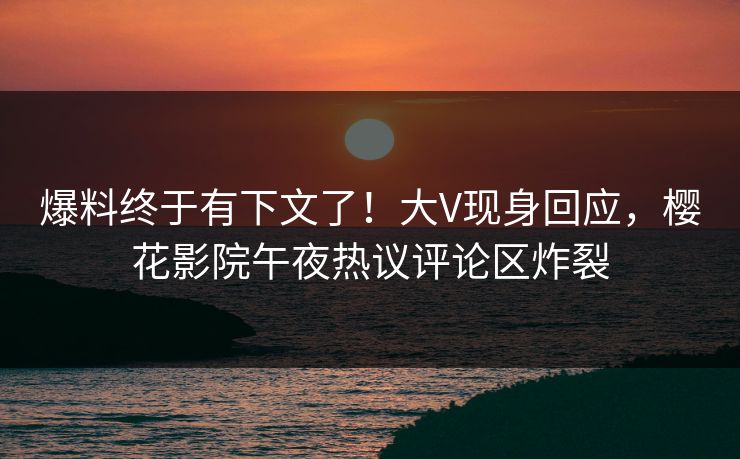 爆料终于有下文了！大V现身回应，樱花影院午夜热议评论区炸裂