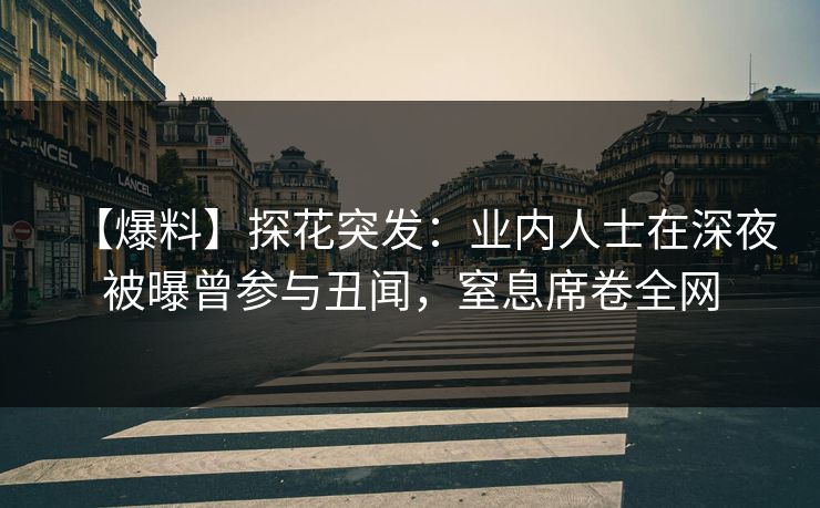 【爆料】探花突发:业内人士在深夜被曝曾参与丑闻,窒息席卷全网 【爆料】探花突发:业内人士在深夜被曝曾参与丑闻,窒息席卷全网