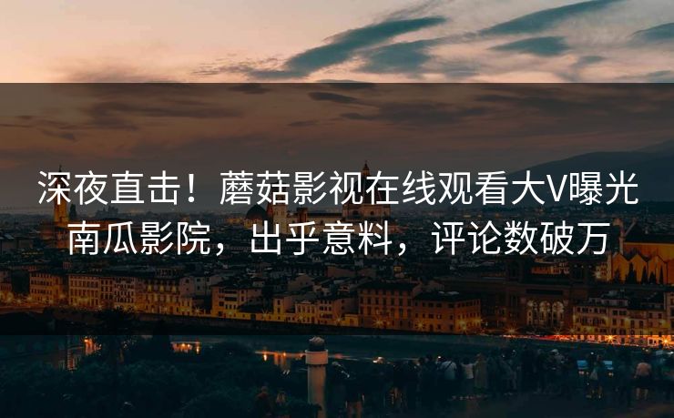 深夜直击！蘑菇影视在线观看大V曝光南瓜影院，出乎意料，评论数破万