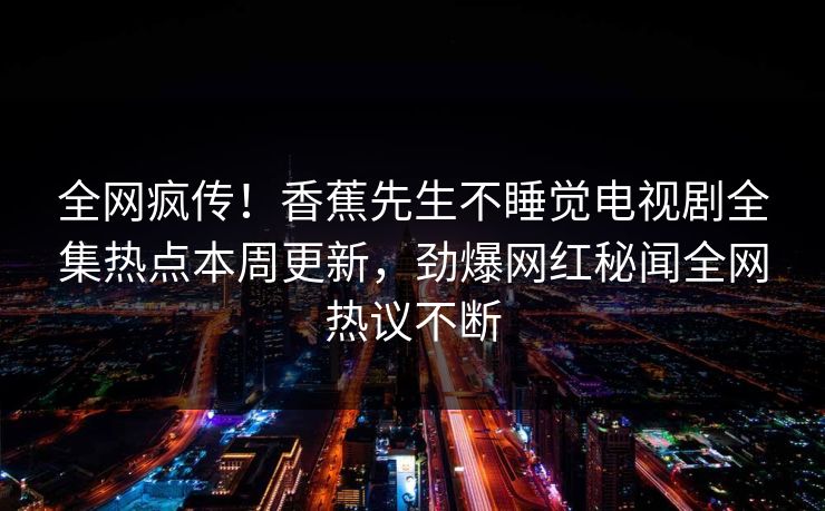 全网疯传！香蕉先生不睡觉电视剧全集热点本周更新，劲爆网红秘闻全网热议不断