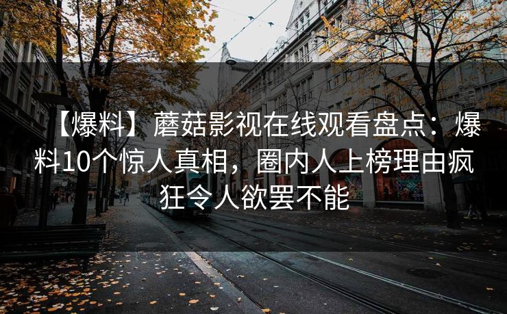 【爆料】蘑菇影视在线观看盘点：爆料10个惊人真相，圈内人上榜理由疯狂令人欲罢不能