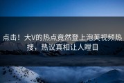 点击！大V的热点竟然登上泡芙视频热搜，热议真相让人瞠目