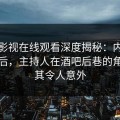 蘑菇影视在线观看深度揭秘：内幕风波背后，主持人在酒吧后巷的角色极其令人意外
