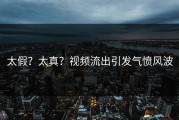 太假？太真？视频流出引发气愤风波